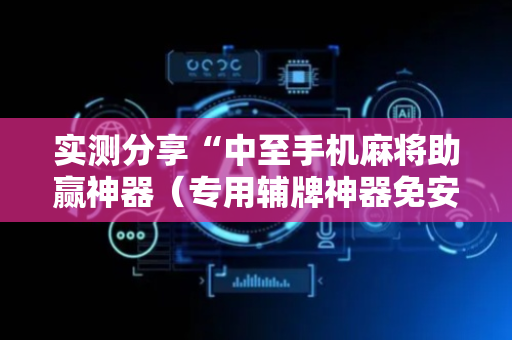 实测分享“中至手机麻将助赢神器（专用辅牌神器免安装）