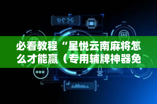 必看教程“星悦云南麻将怎么才能赢（专用辅牌神器免安装）