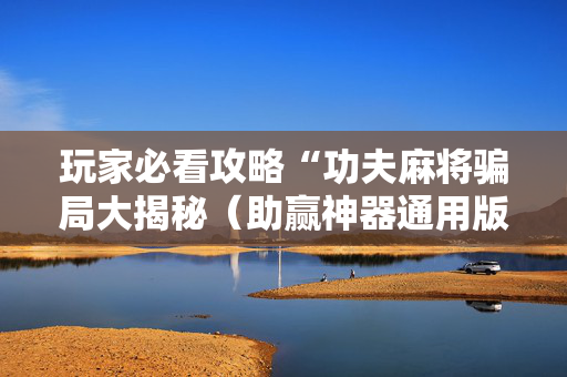 玩家必看攻略“功夫麻将骗局大揭秘（助赢神器通用版）