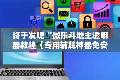 终于发现“微乐斗地主透明器教程（专用辅牌神器免安装）