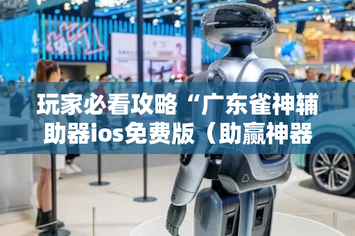 玩家必看攻略“广东雀神辅助器ios免费版（助赢神器通用版）