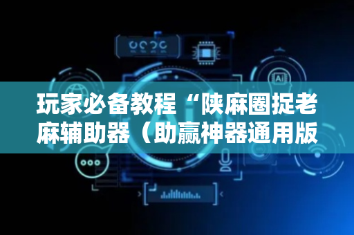 玩家必备教程“陕麻圈捉老麻辅助器（助赢神器通用版）