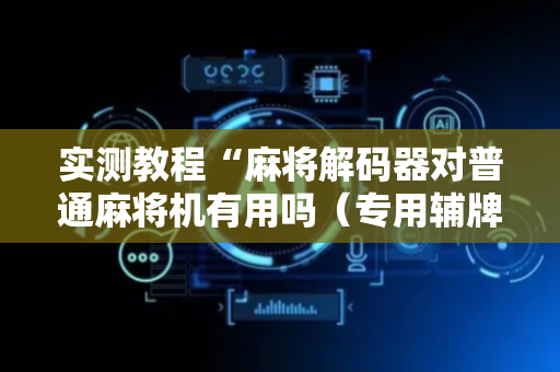 实测教程“麻将解码器对普通麻将机有用吗（专用辅牌神器免安装）