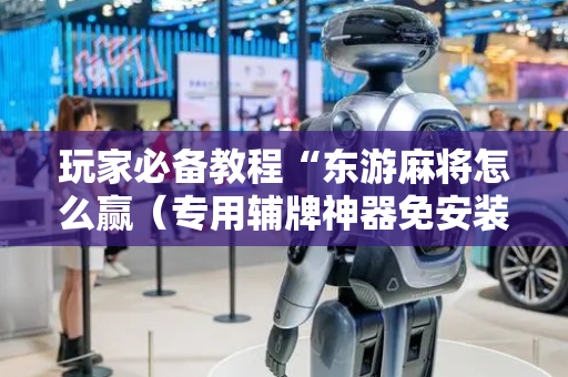 玩家必备教程“东游麻将怎么赢（专用辅牌神器免安装）