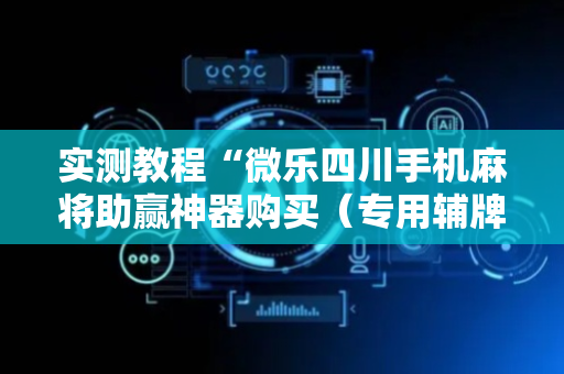 实测教程“微乐四川手机麻将助赢神器购买（专用辅牌神器免安装）