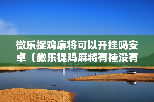 微乐捉鸡麻将可以开挂吗安卓（微乐捉鸡麻将有挂没有）