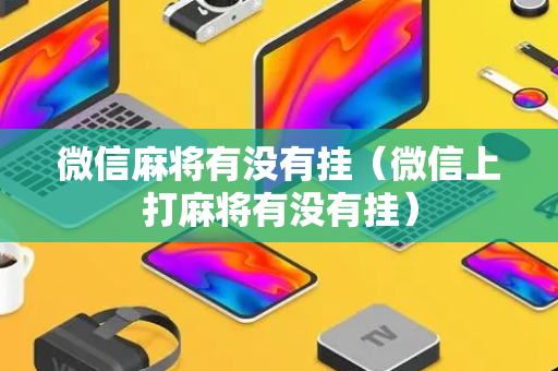 微信麻将有没有挂（微信上打麻将有没有挂）