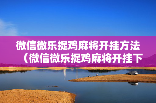 微信微乐捉鸡麻将开挂方法（微信微乐捉鸡麻将开挂下载安装手机版）