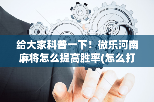 给大家科普一下！微乐河南麻将怎么提高胜率(怎么打会赢)