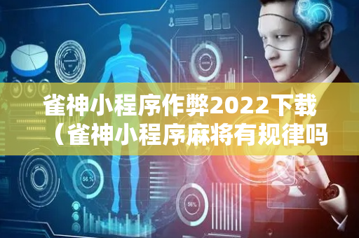 雀神小程序作弊2022下载（雀神小程序麻将有规律吗）