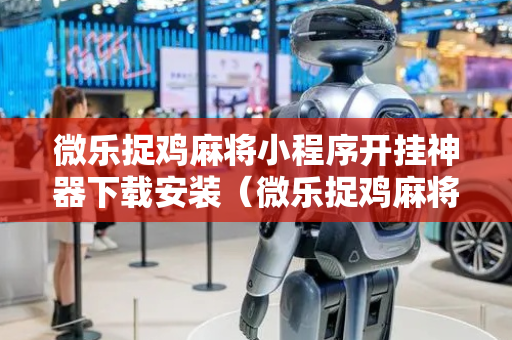 微乐捉鸡麻将小程序开挂神器下载安装（微乐捉鸡麻将有没有挂）