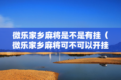 微乐家乡麻将是不是有挂（微乐家乡麻将可不可以开挂）
