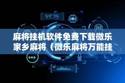 麻将挂机软件免费下载微乐家乡麻将（微乐麻将万能挂）