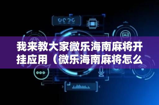 我来教大家微乐海南麻将开挂应用（微乐海南麻将怎么刷）