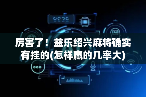 厉害了！益乐绍兴麻将确实有挂的(怎样赢的几率大)