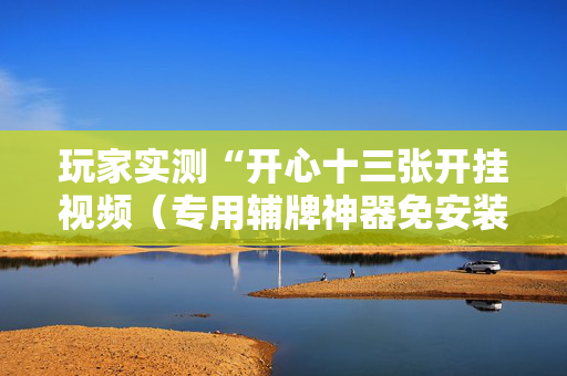 玩家实测“开心十三张开挂视频（专用辅牌神器免安装）