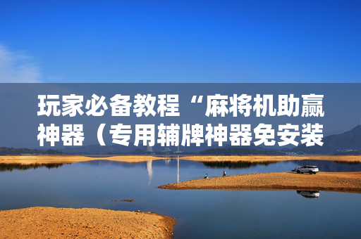 玩家必备教程“麻将机助赢神器（专用辅牌神器免安装）