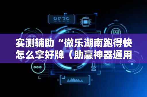 实测辅助“微乐湖南跑得快怎么拿好牌（助赢神器通用版）