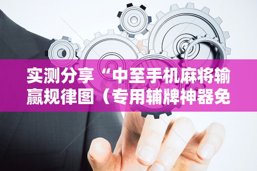 实测分享“中至手机麻将输赢规律图（专用辅牌神器免安装）