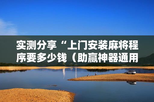 实测分享“上门安装麻将程序要多少钱（助赢神器通用版）