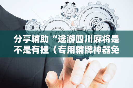 分享辅助“途游四川麻将是不是有挂（专用辅牌神器免安装）