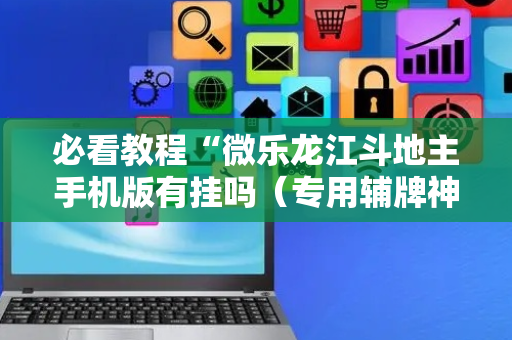 必看教程“微乐龙江斗地主手机版有挂吗（专用辅牌神器免安装）