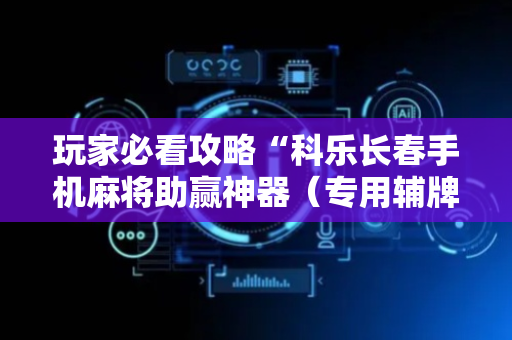 玩家必看攻略“科乐长春手机麻将助赢神器（专用辅牌神器免安装）