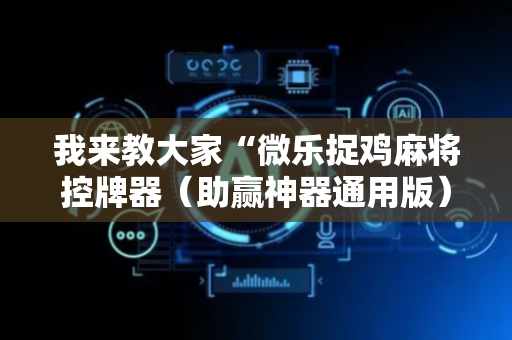 我来教大家“微乐捉鸡麻将控牌器（助赢神器通用版）