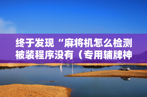 终于发现“麻将机怎么检测被装程序没有（专用辅牌神器免安装）