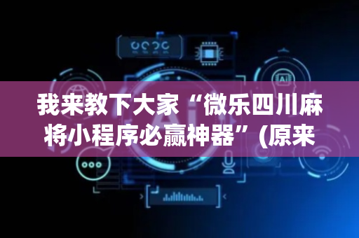 我来教下大家“微乐四川麻将小程序必赢神器”(原来真的有挂)-抖音