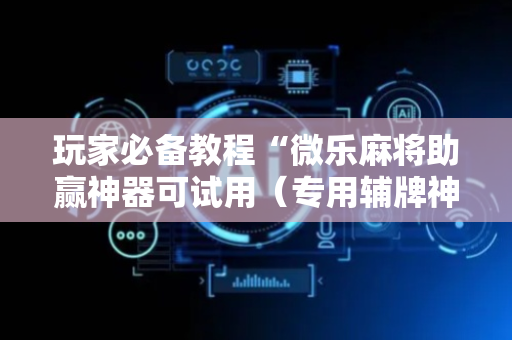 玩家必备教程“微乐麻将助赢神器可试用（专用辅牌神器免安装）