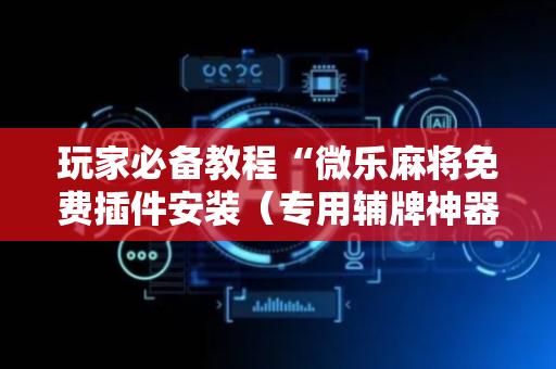 玩家必备教程“微乐麻将免费插件安装（专用辅牌神器免安装）
