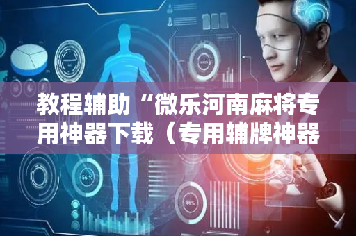 教程辅助“微乐河南麻将专用神器下载（专用辅牌神器免安装）