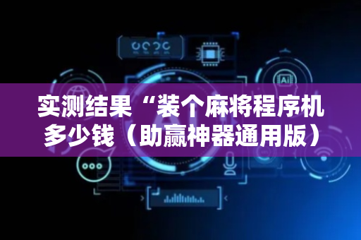 实测结果“装个麻将程序机多少钱（助赢神器通用版）