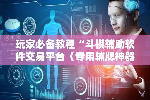 玩家必备教程“斗棋辅助软件交易平台（专用辅牌神器免安装）