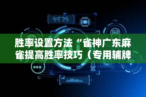 胜率设置方法“雀神广东麻雀提高胜率技巧（专用辅牌神器免安装）