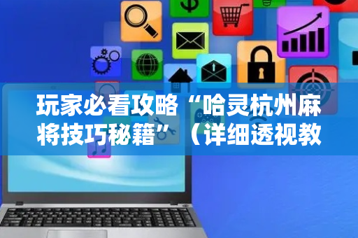 玩家必看攻略“哈灵杭州麻将技巧秘籍”（详细透视教程）-哔哩哔哩