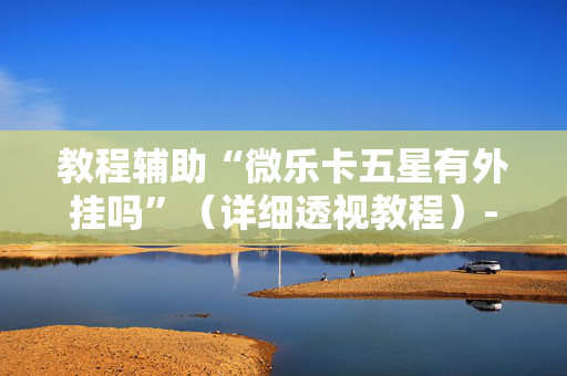 教程辅助“微乐卡五星有外挂吗”（详细透视教程）-哔哩哔哩