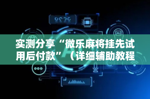 实测分享“微乐麻将挂先试用后付款”（详细辅助教程）-哔哩哔哩