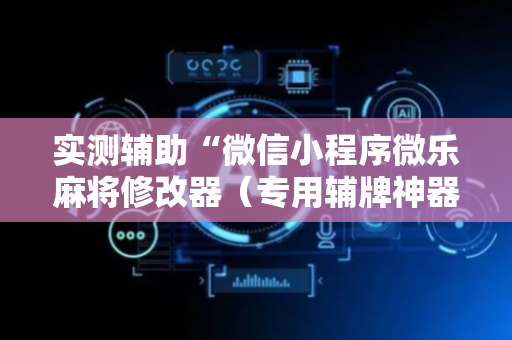 实测辅助“微信小程序微乐麻将修改器（专用辅牌神器免安装）