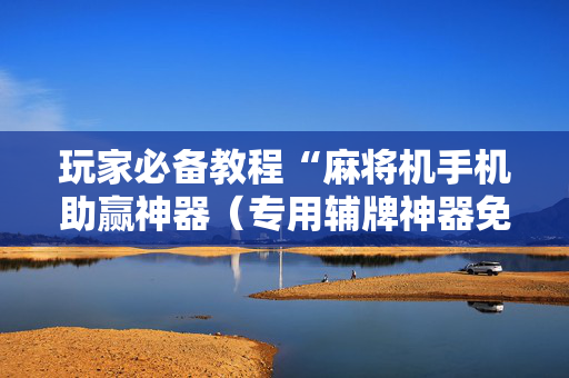 玩家必备教程“麻将机手机助赢神器（专用辅牌神器免安装）