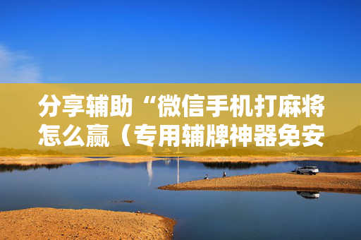 分享辅助“微信手机打麻将怎么赢（专用辅牌神器免安装）
