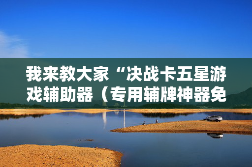 我来教大家“决战卡五星游戏辅助器（专用辅牌神器免安装）