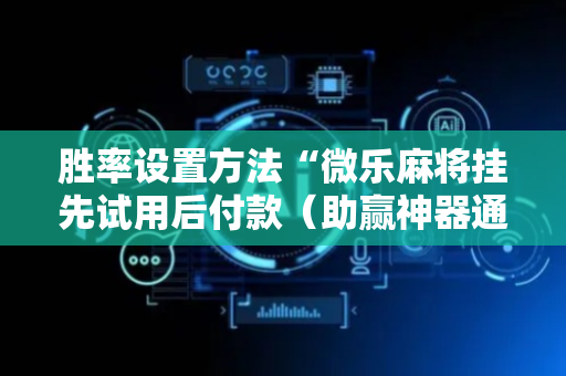 胜率设置方法“微乐麻将挂先试用后付款（助赢神器通用版）