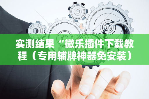 实测结果“微乐插件下载教程（专用辅牌神器免安装）