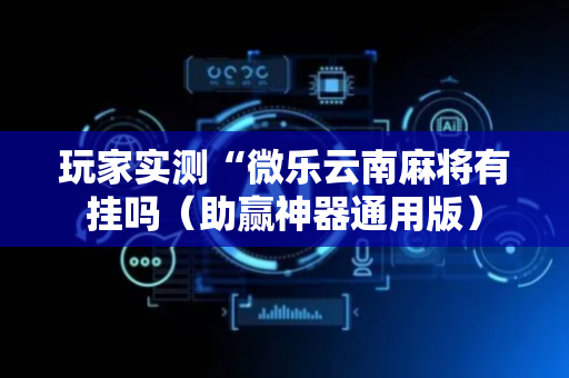 玩家实测“微乐云南麻将有挂吗（助赢神器通用版）