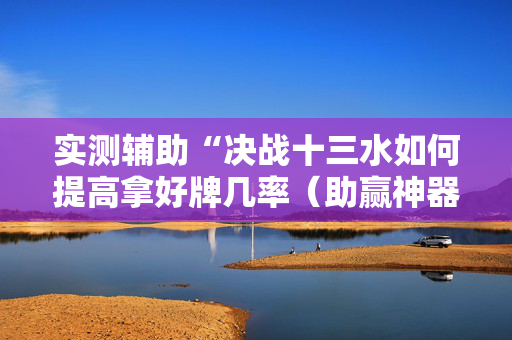 实测辅助“决战十三水如何提高拿好牌几率（助赢神器通用版）