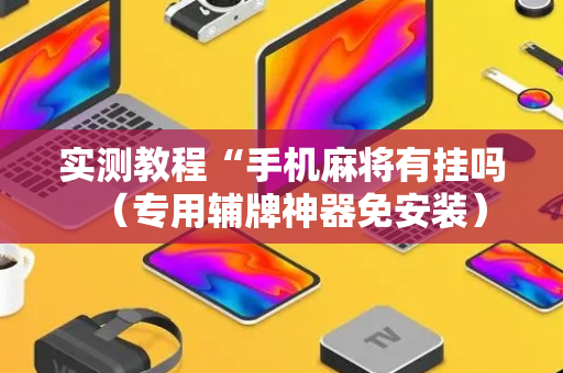 实测教程“手机麻将有挂吗（专用辅牌神器免安装）
