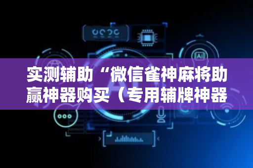 实测辅助“微信雀神麻将助赢神器购买（专用辅牌神器免安装）