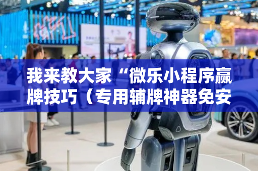 我来教大家“微乐小程序赢牌技巧（专用辅牌神器免安装）